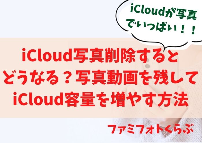 iCloud写真削除するとどうなる？写真動画を残してiCloud容量を増やす方法