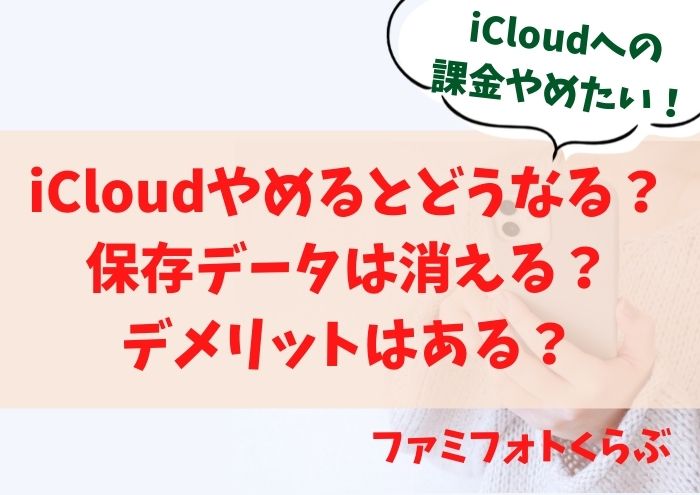 iCloudやめるとどうなる？保存データは消える？デメリットは？